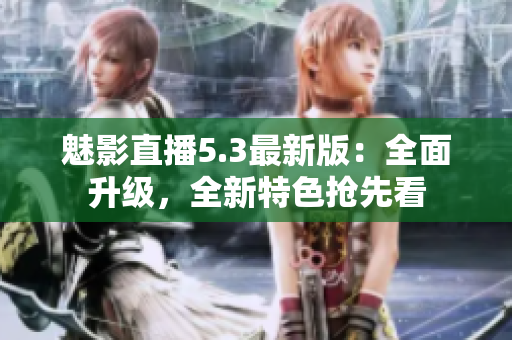 魅影直播5.3最新版：全面升級，全新特色搶先看