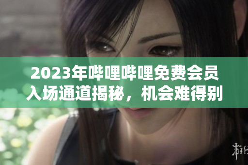 2023年嗶哩嗶哩免費(fèi)會(huì)員入場通道揭秘，機(jī)會(huì)難得別錯(cuò)過