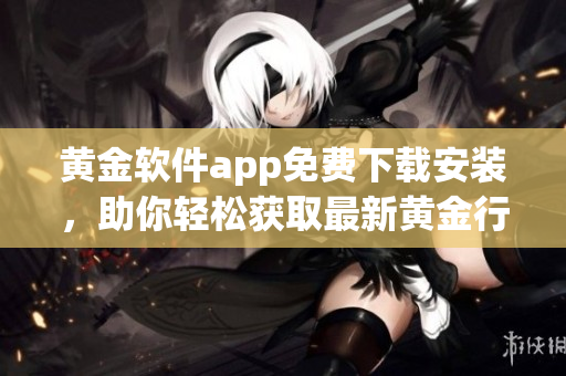 黃金軟件app免費下載安裝，助你輕松獲取最新黃金行情!