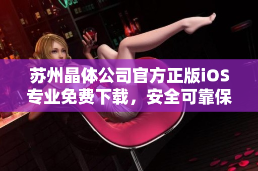 蘇州晶體公司官方正版iOS專業(yè)免費下載，安全可靠保障晶瑩體驗