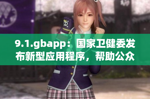 9.1.gbapp：國家衛(wèi)健委發(fā)布新型應(yīng)用程序，幫助公眾有效防護(hù)
