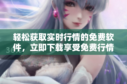 輕松獲取實(shí)時(shí)行情的免費(fèi)軟件，立即下載享受免費(fèi)行情服務(wù)