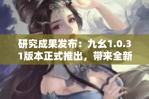 研究成果發(fā)布：九幺1.0.31版本正式推出，帶來全新功能更新