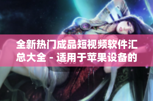 全新熱門成品短視頻軟件匯總大全 - 適用于蘋果設備的頂級App推薦攻略