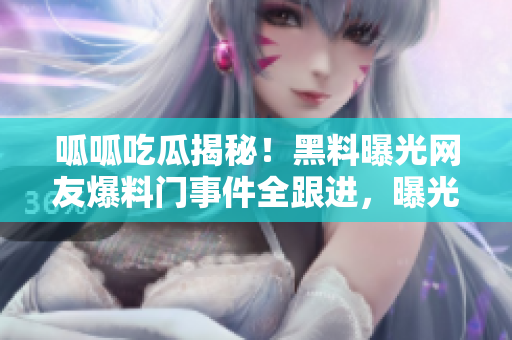 呱呱吃瓜揭秘！黑料曝光網(wǎng)友爆料門事件全跟進，曝光驚天黑料！