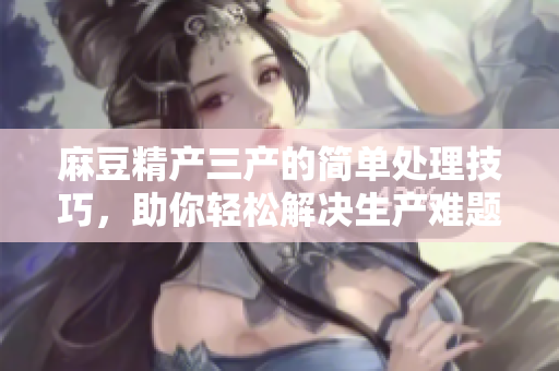 麻豆精產(chǎn)三產(chǎn)的簡單處理技巧，助你輕松解決生產(chǎn)難題