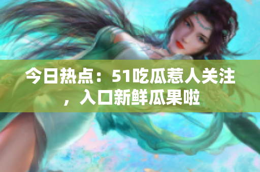 今日熱點：51吃瓜惹人關(guān)注，入口新鮮瓜果啦