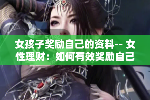 女孩子獎勵自己的資料-- 女性理財：如何有效獎勵自己并實現(xiàn)財務目標
