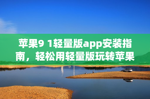 蘋果9 1輕量版app安裝指南，輕松用輕量版玩轉(zhuǎn)蘋果應(yīng)用