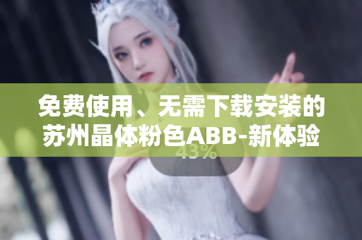 免費(fèi)使用、無需下載安裝的蘇州晶體粉色ABB-新體驗(yàn)