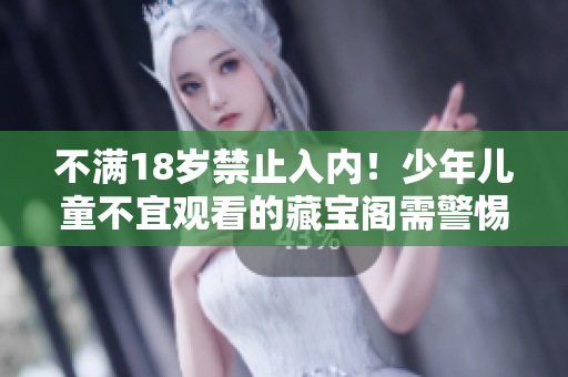 不滿18歲禁止入內(nèi)！少年兒童不宜觀看的藏寶閣需警惕