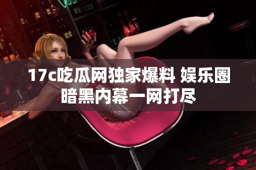 17c吃瓜網(wǎng)獨家爆料 娛樂圈暗黑內幕一網(wǎng)打盡