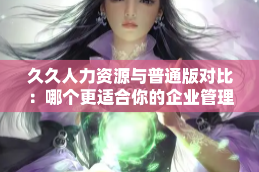 久久人力資源與普通版對比：哪個(gè)更適合你的企業(yè)管理需要？