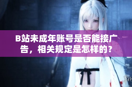 B站未成年賬號是否能接廣告，相關規(guī)定是怎樣的？