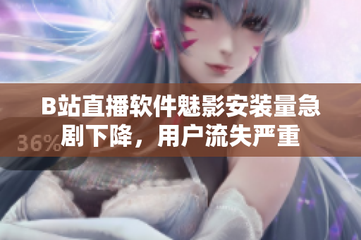 B站直播軟件魅影安裝量急劇下降，用戶流失嚴(yán)重
