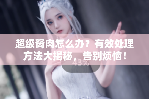 超級(jí)胬肉怎么辦？有效處理方法大揭秘，告別煩惱！