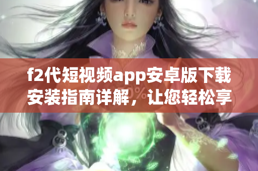 f2代短視頻app安卓版下載安裝指南詳解，讓您輕松享受快樂(lè)創(chuàng)作