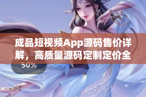 成品短視頻App源碼售價(jià)詳解，高質(zhì)量源碼定制定價(jià)全揭秘