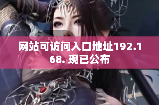 網(wǎng)站可訪問(wèn)入口地址192.168. 現(xiàn)已公布