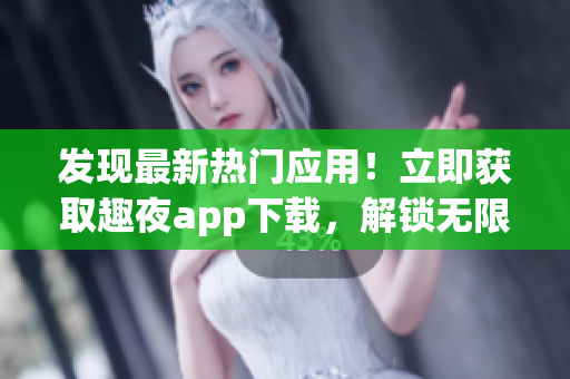 發(fā)現(xiàn)最新熱門應(yīng)用！立即獲取趣夜app下載，解鎖無(wú)限精彩夜生活體驗(yàn)