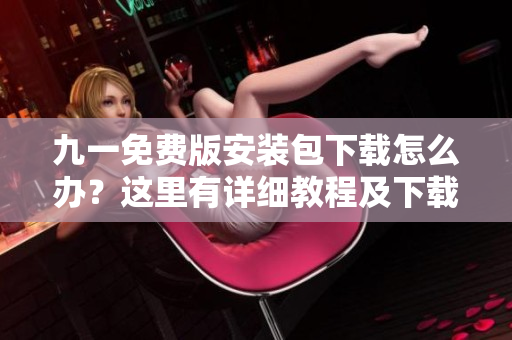 九一免費(fèi)版安裝包下載怎么辦？這里有詳細(xì)教程及下載鏈接