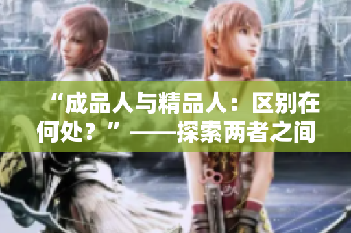“成品人與精品人：區(qū)別在何處？”——探索兩者之間的細(xì)微差別