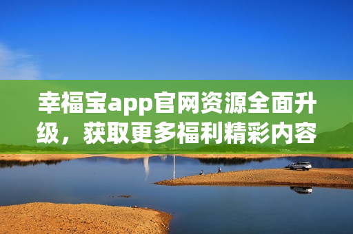幸福寶app官網(wǎng)資源全面升級(jí)，獲取更多福利精彩內(nèi)容