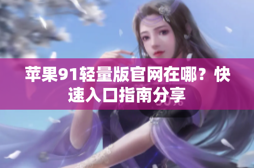 蘋果91輕量版官網(wǎng)在哪？快速入口指南分享
