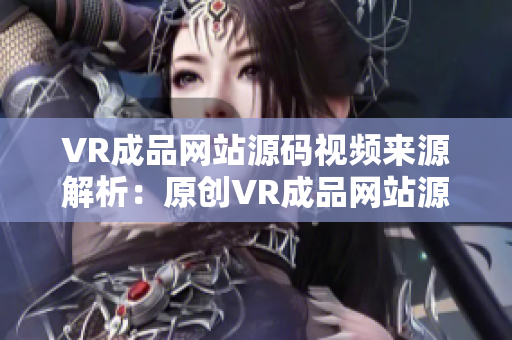 VR成品網(wǎng)站源碼視頻來源解析：原創(chuàng)VR成品網(wǎng)站源碼是否包含視頻內(nèi)容？