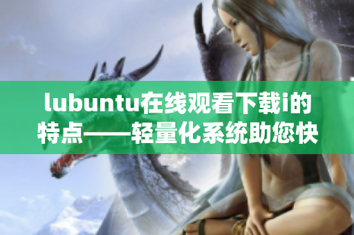 lubuntu在線觀看下載i的特點(diǎn)——輕量化系統(tǒng)助您快速暢享網(wǎng)絡(luò)娛樂(lè)