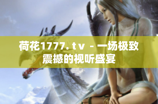 荷花1777. tⅴ - 一場(chǎng)極致震撼的視聽(tīng)盛宴
