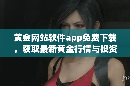 黃金網(wǎng)站軟件app免費(fèi)下載，獲取最新黃金行情與投資資訊