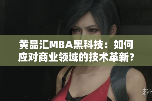 黃品匯MBA黑科技：如何應對商業(yè)領域的技術革新？