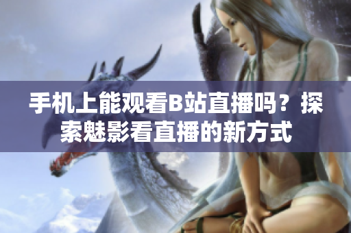 手機(jī)上能觀看B站直播嗎？探索魅影看直播的新方式