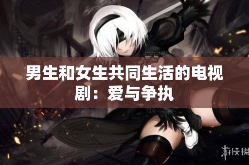 男生和女生共同生活的電視?。簮叟c爭執(zhí)