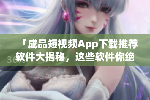 「成品短視頻App下載推薦軟件大揭秘，這些軟件你絕對不能錯過！」