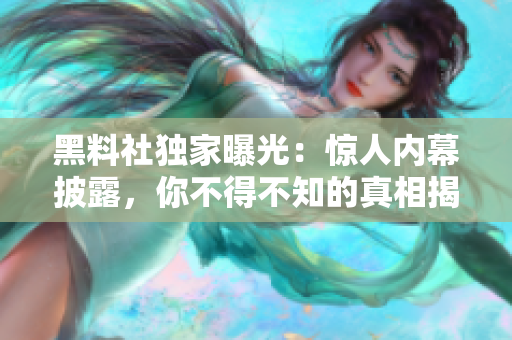 黑料社獨家曝光：驚人內幕披露，你不得不知的真相揭秘