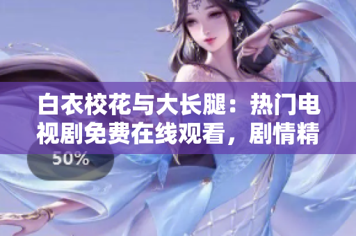 白衣校花與大長腿：熱門電視劇免費在線觀看，劇情精彩不容錯過