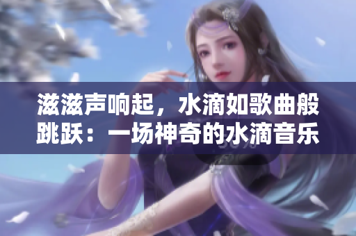 滋滋聲響起，水滴如歌曲般跳躍：一場神奇的水滴音樂會