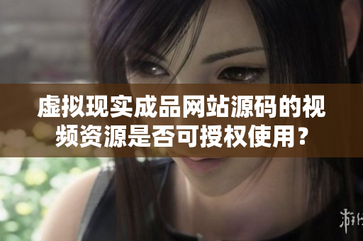虛擬現(xiàn)實(shí)成品網(wǎng)站源碼的視頻資源是否可授權(quán)使用？