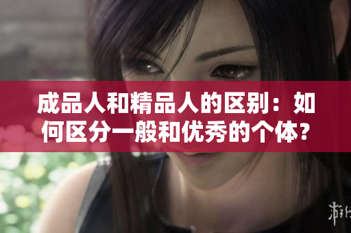 成品人和精品人的區(qū)別：如何區(qū)分一般和優(yōu)秀的個(gè)體？