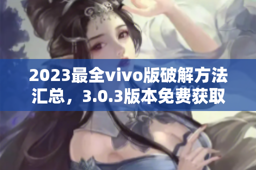 2023最全vivo版破解方法匯總，3.0.3版本免費獲取的詳細攻略