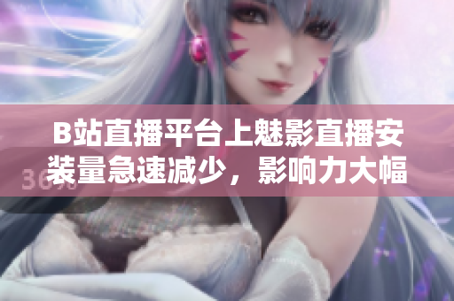 B站直播平臺(tái)上魅影直播安裝量急速減少，影響力大幅下滑