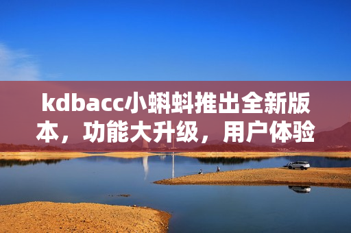 kdbacc小蝌蚪推出全新版本，功能大升級(jí)，用戶體驗(yàn)更加優(yōu)化