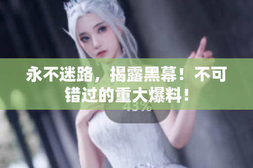 永不迷路，揭露黑幕！不可錯過的重大爆料！
