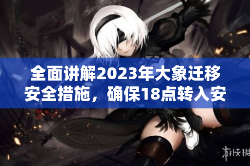 全面講解2023年大象遷移安全措施，確保18點(diǎn)轉(zhuǎn)入安全