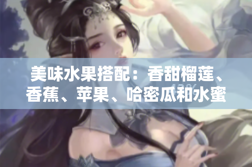 美味水果搭配：香甜榴蓮、香蕉、蘋果、哈密瓜和水蜜桃