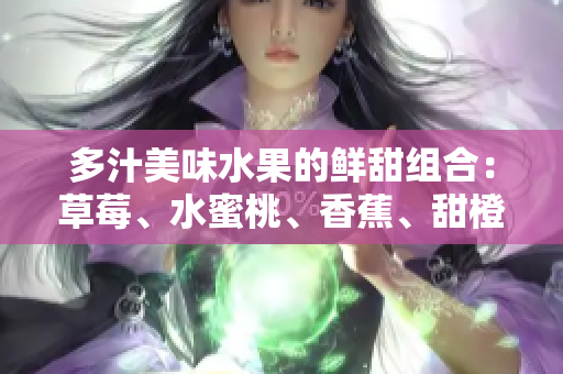 多汁美味水果的鮮甜組合：草莓、水蜜桃、香蕉、甜橙與芒果