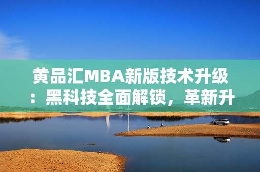 黃品匯MBA新版技術升級：黑科技全面解鎖，革新升級方案揭秘