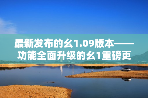 最新發(fā)布的幺1.09版本——功能全面升級(jí)的幺1重磅更新